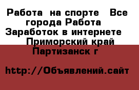 Работа  на спорте - Все города Работа » Заработок в интернете   . Приморский край,Партизанск г.